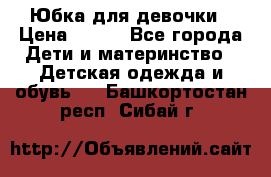 Юбка для девочки › Цена ­ 600 - Все города Дети и материнство » Детская одежда и обувь   . Башкортостан респ.,Сибай г.